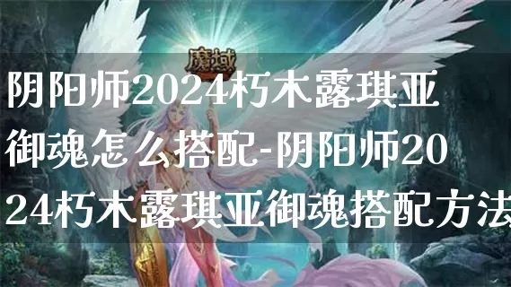 阴阳师2024朽木露琪亚御魂怎么搭配-阴阳师2024朽木露琪亚御魂搭配方法介绍攻略_https://m.221u.com_游戏攻略_第1张